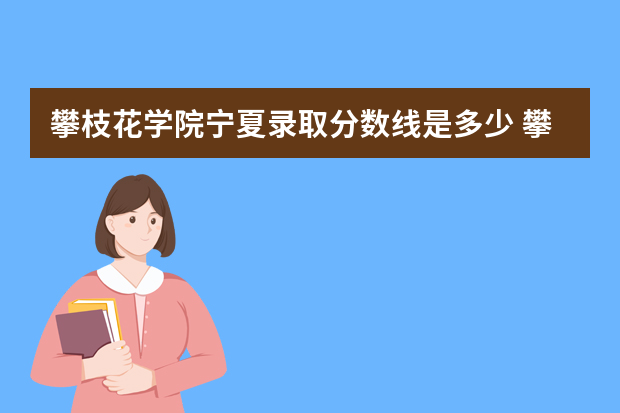 攀枝花学院宁夏录取分数线是多少 攀枝花学院宁夏招生人数多少